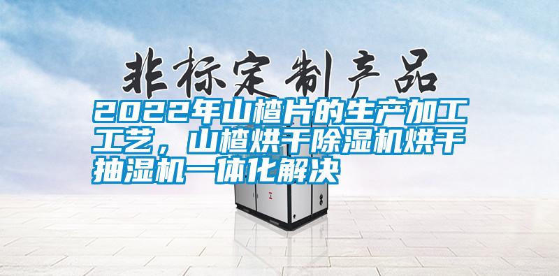 2022年山楂片的生產(chǎn)加工工藝，山楂烘干除濕機(jī)烘干抽濕機(jī)一體化解決