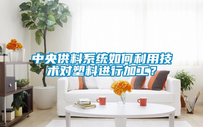 中央供料系統如何利用技術對塑料進行加工？