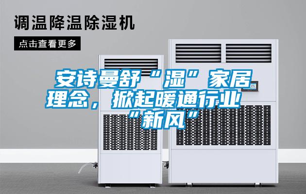 安詩曼舒“濕”家居理念，掀起暖通行業“新風”