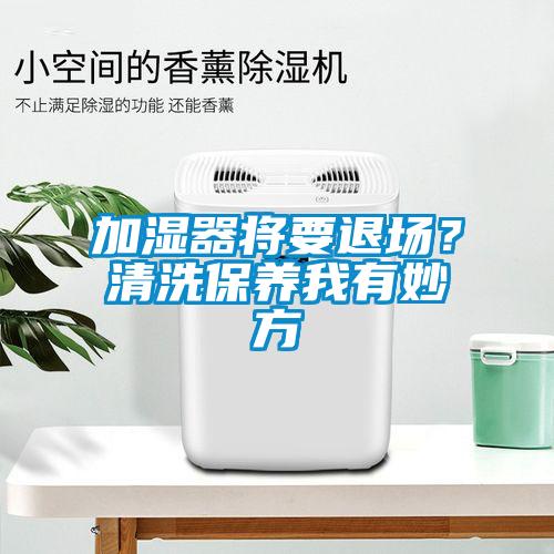 加濕器將要退場？清洗保養(yǎng)我有妙方