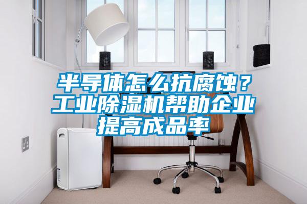 半導體怎么抗腐蝕？工業除濕機幫助企業提高成品率