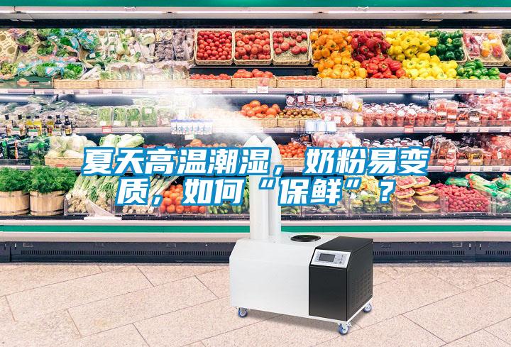 夏天高溫潮濕，奶粉易變質(zhì)，如何“保鮮”？
