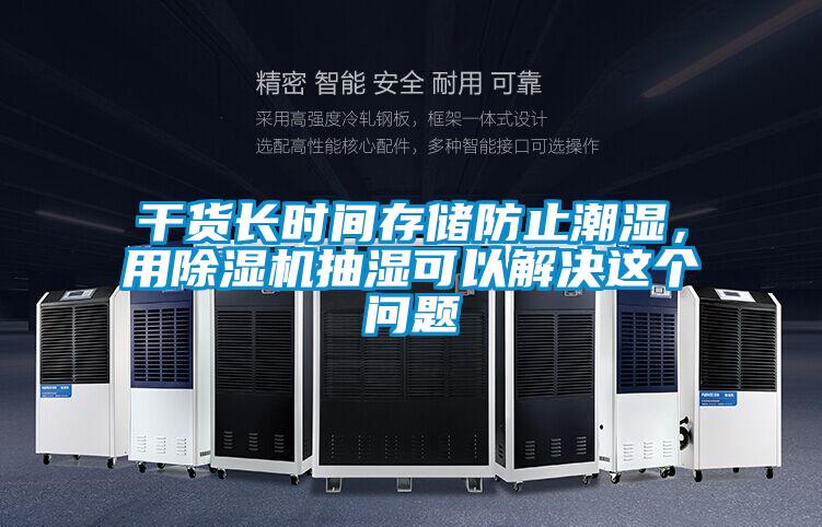 干貨長(zhǎng)時(shí)間存儲(chǔ)防止潮濕，用除濕機(jī)抽濕可以解決這個(gè)問題