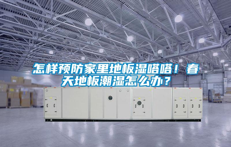 怎樣預防家里地板濕嗒嗒！春天地板潮濕怎么辦？