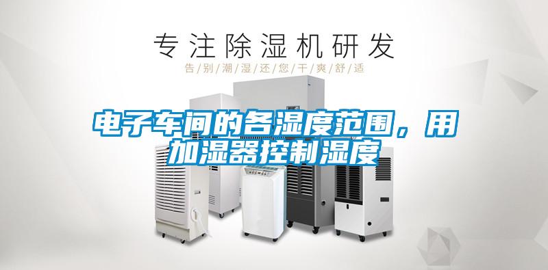 電子車(chē)間的各濕度范圍，用加濕器控制濕度