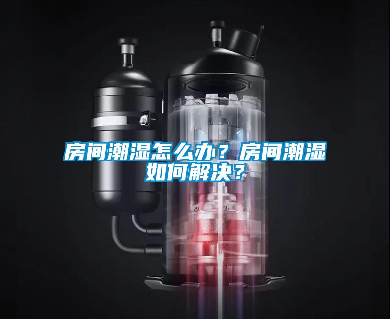 房間潮濕怎么辦？房間潮濕如何解決？