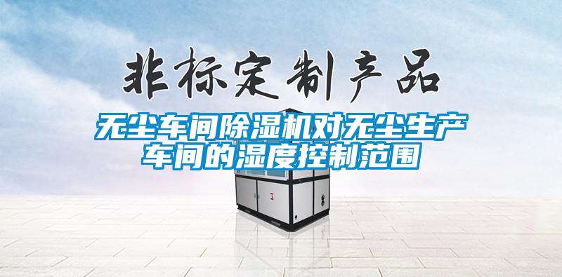 無(wú)塵車(chē)間除濕機(jī)對(duì)無(wú)塵生產(chǎn)車(chē)間的濕度控制范圍