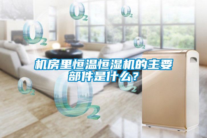 機(jī)房里恒溫恒濕機(jī)的主要部件是什么？