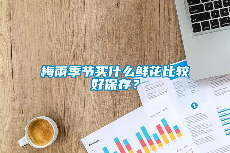 梅雨季節買什么鮮花比較好保存？