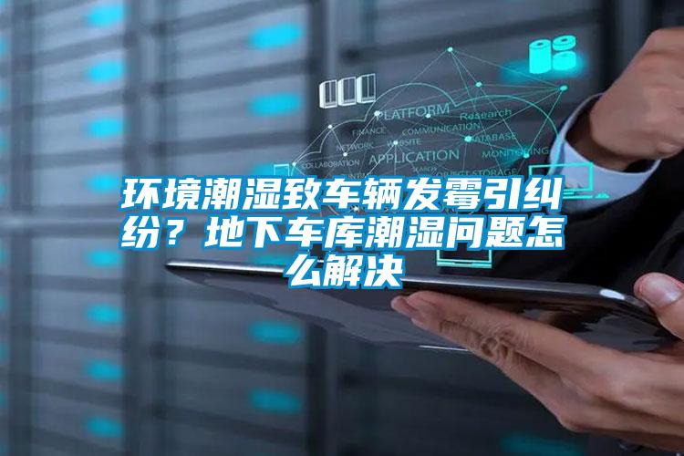 環境潮濕致車輛發霉引糾紛？地下車庫潮濕問題怎么解決