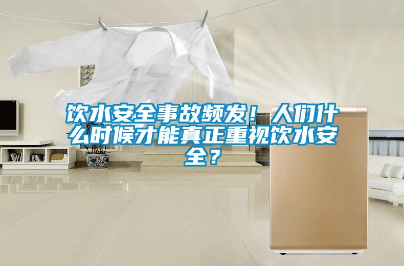 飲水安全事故頻發(fā)！人們什么時(shí)候才能真正重視飲水安全？
