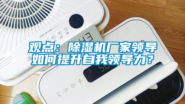 觀點：除濕機廠家領導如何提升自我領導力？