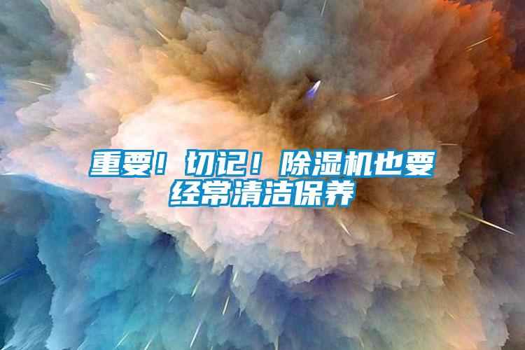 重要！切記！除濕機(jī)也要經(jīng)常清潔保養(yǎng)