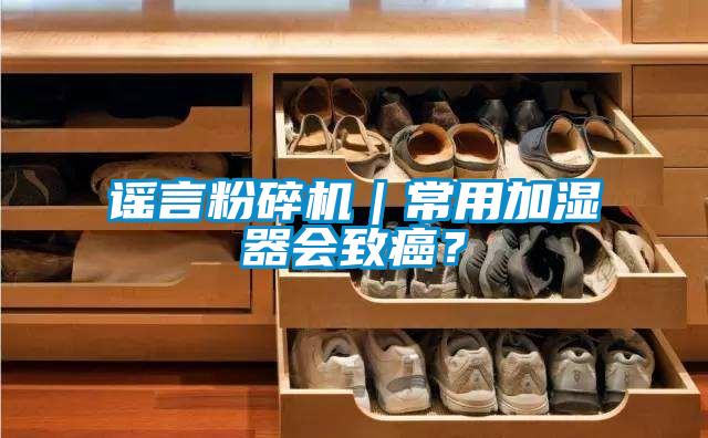 謠言粉碎機(jī)｜常用加濕器會致癌？