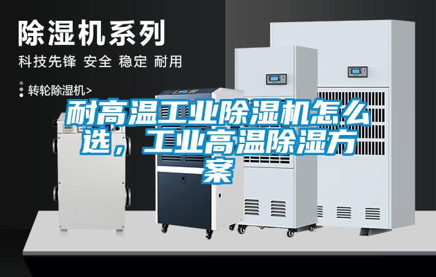 耐高溫工業(yè)除濕機(jī)怎么選，工業(yè)高溫除濕方案