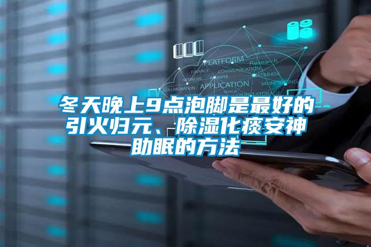 冬天晚上9點泡腳是最好的引火歸元、除濕化痰安神助眠的方法