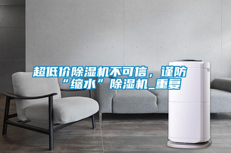 超低價除濕機不可信，謹防“縮水”除濕機_重復