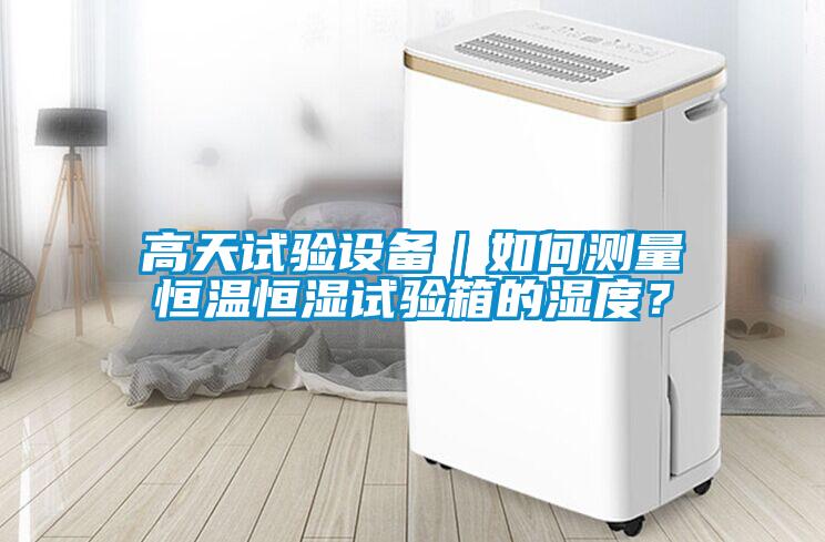 高天試驗設(shè)備｜如何測量恒溫恒濕試驗箱的濕度？