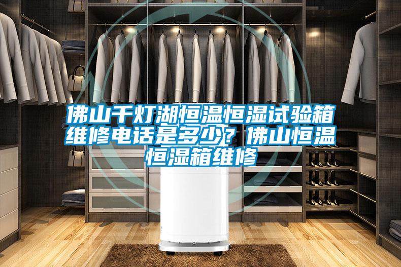 佛山千燈湖恒溫恒濕試驗箱維修電話是多少？佛山恒溫恒濕箱維修