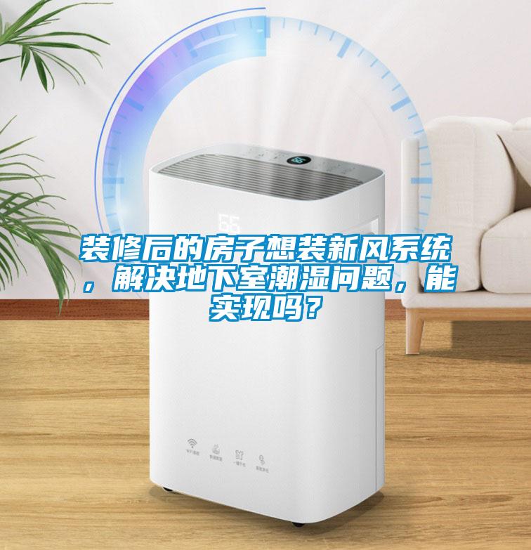 裝修后的房子想裝新風(fēng)系統(tǒng)，解決地下室潮濕問題，能實現(xiàn)嗎？
