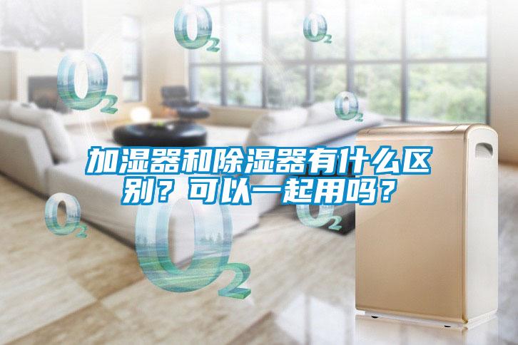加濕器和除濕器有什么區(qū)別？可以一起用嗎？