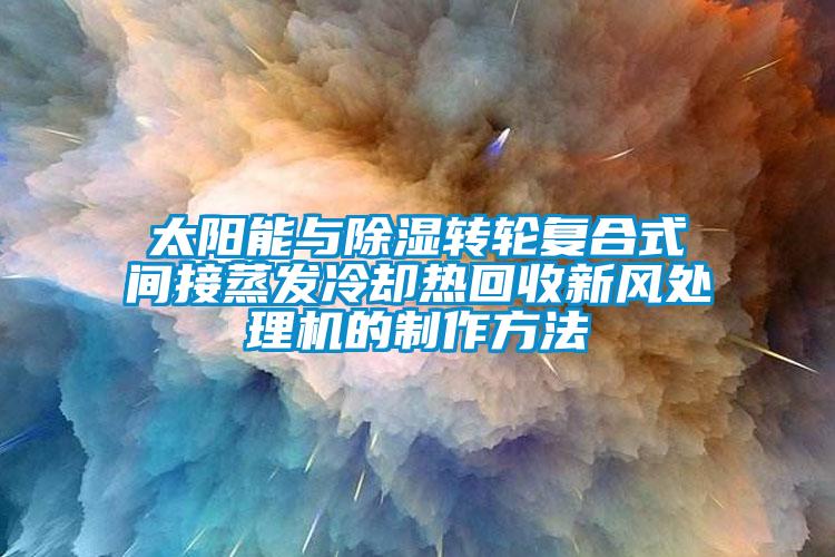 太陽能與除濕轉(zhuǎn)輪復(fù)合式間接蒸發(fā)冷卻熱回收新風(fēng)處理機的制作方法