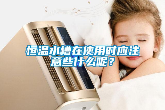 恒溫水槽在使用時應注意些什么呢？