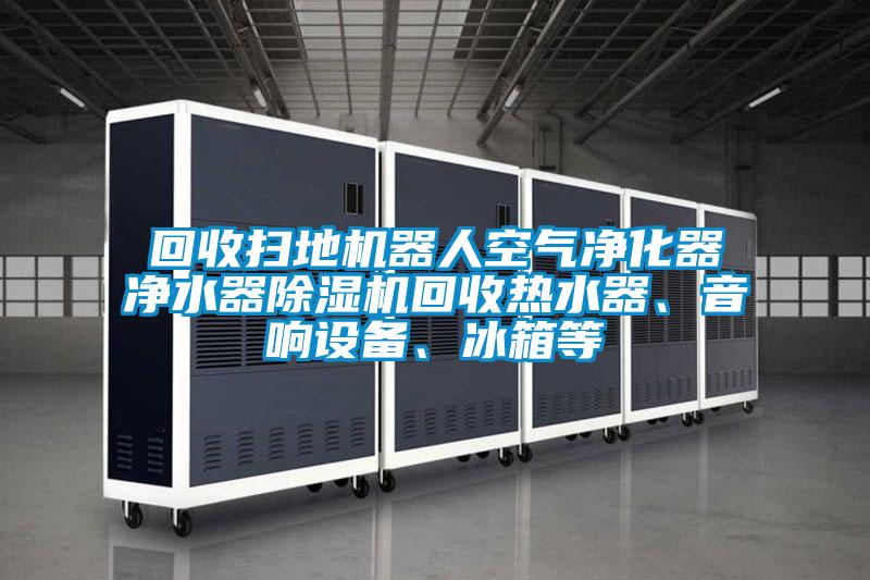 回收掃地機器人空氣凈化器凈水器除濕機回收熱水器、音響設備、冰箱等