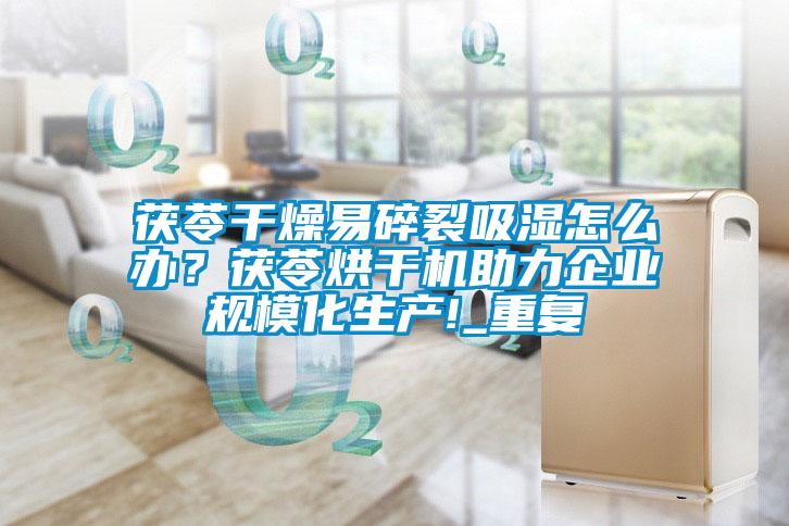 茯苓干燥易碎裂吸濕怎么辦？茯苓烘干機助力企業(yè)規(guī)?；a!_重復