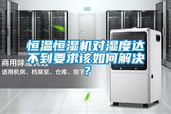 恒溫恒濕機對濕度達(dá)不到要求該如何解決？