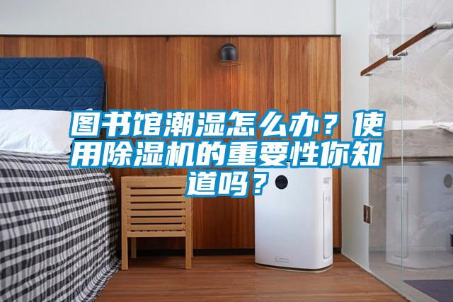 圖書館潮濕怎么辦？使用除濕機的重要性你知道嗎？