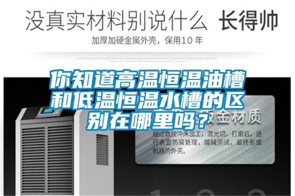 你知道高溫恒溫油槽和低溫恒溫水槽的區(qū)別在哪里嗎？