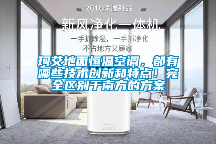 珂艾地面恒溫空調，都有哪些技術創新和特點！完全區別于南方的方案