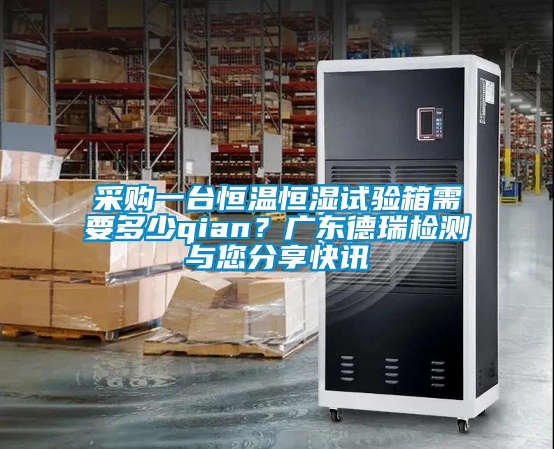 采購一臺恒溫恒濕試驗(yàn)箱需要多少qian？廣東德瑞檢測與您分享快訊