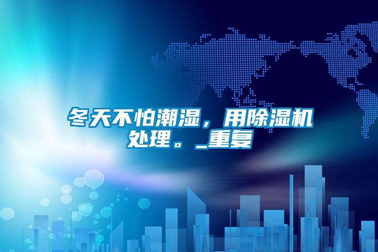 冬天不怕潮濕，用除濕機處理。_重復(fù)