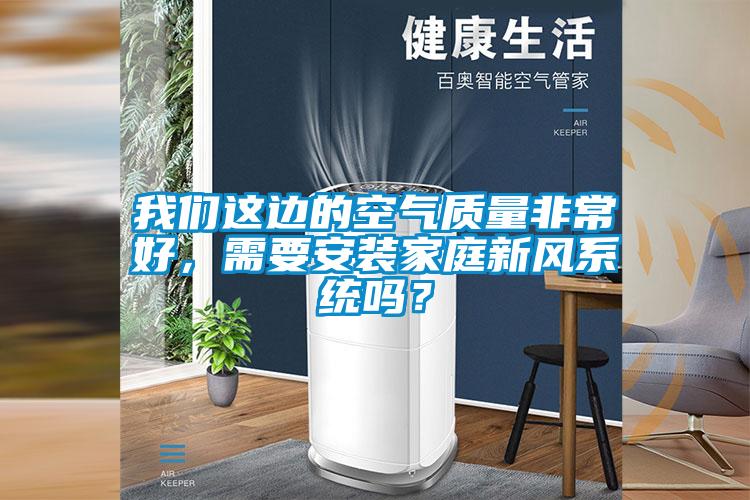 我們這邊的空氣質量非常好，需要安裝家庭新風系統嗎？