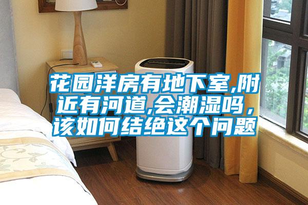 花園洋房有地下室,附近有河道,會潮濕嗎，該如何結絕這個問題