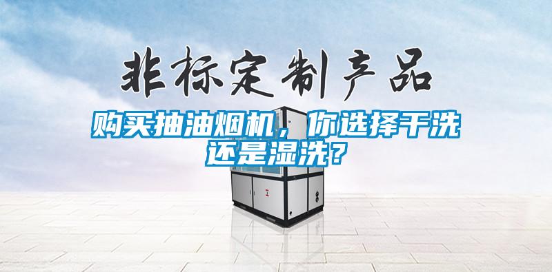 購買抽油煙機(jī)，你選擇干洗還是濕洗？