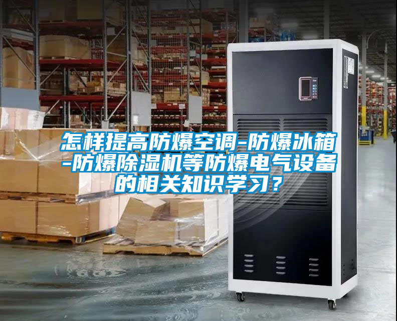 怎樣提高防爆空調(diào)-防爆冰箱-防爆除濕機(jī)等防爆電氣設(shè)備的相關(guān)知識(shí)學(xué)習(xí)？