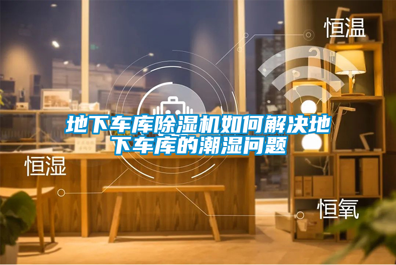 地下車庫除濕機(jī)如何解決地下車庫的潮濕問題