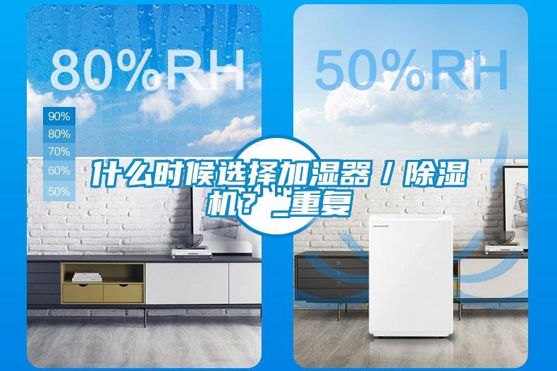 什么時候選擇加濕器／除濕機(jī)？_重復(fù)