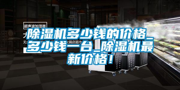 除濕機多少錢的價格_多少錢一臺_除濕機最新價格！