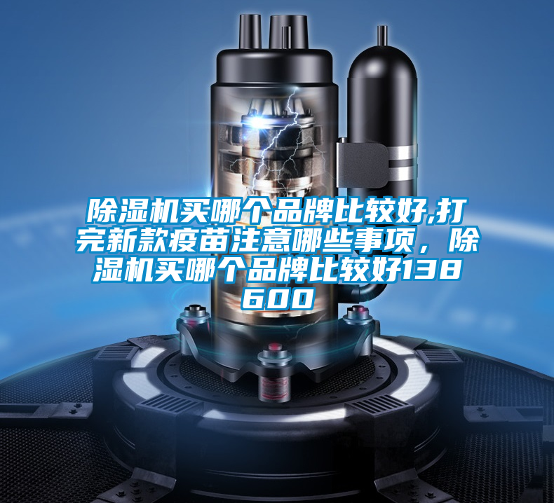 除濕機買哪個品牌比較好,打完新款疫苗注意哪些事項，除濕機買哪個品牌比較好138600