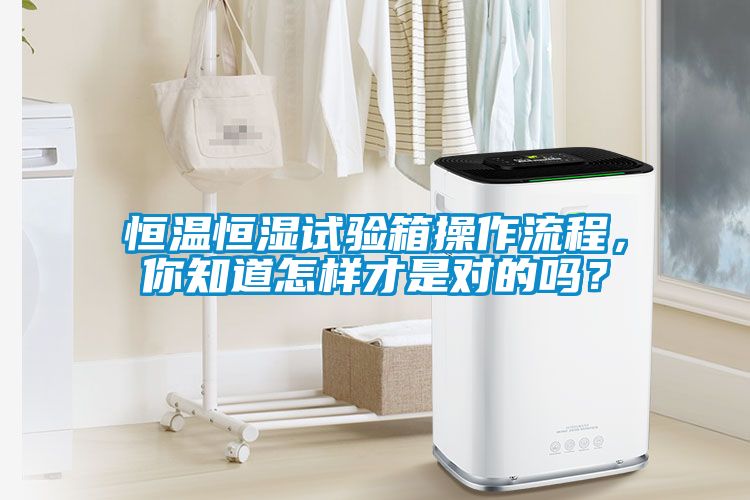 恒溫恒濕試驗箱操作流程，你知道怎樣才是對的嗎？