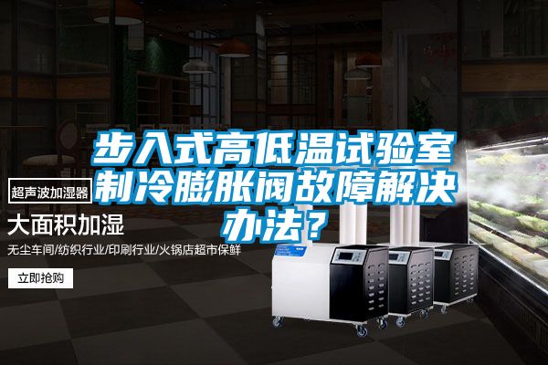 步入式高低溫試驗室制冷膨脹閥故障解決辦法？