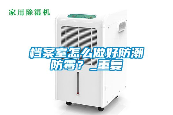 檔案室怎么做好防潮防霉？_重復(fù)