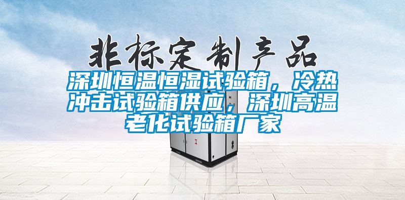 深圳恒溫恒濕試驗箱，冷熱沖擊試驗箱供應，深圳高溫老化試驗箱廠家