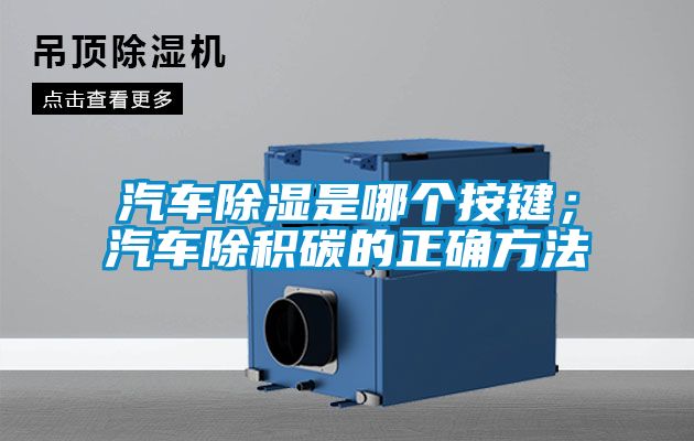 汽車除濕是哪個按鍵；汽車除積碳的正確方法