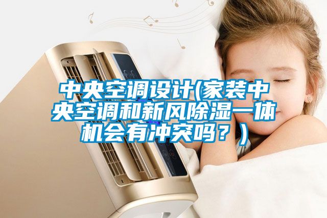 中央空調設計(家裝中央空調和新風除濕一體機會有沖突嗎？)