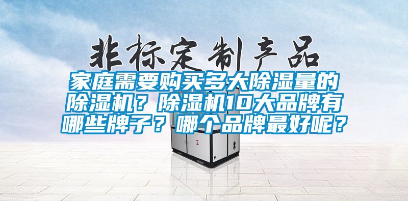家庭需要購(gòu)買多大除濕量的除濕機(jī)？除濕機(jī)10大品牌有哪些牌子？哪個(gè)品牌最好呢？